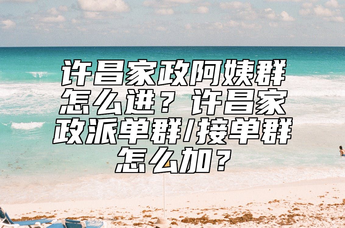 许昌家政阿姨群怎么进？许昌家政派单群/接单群怎么加？