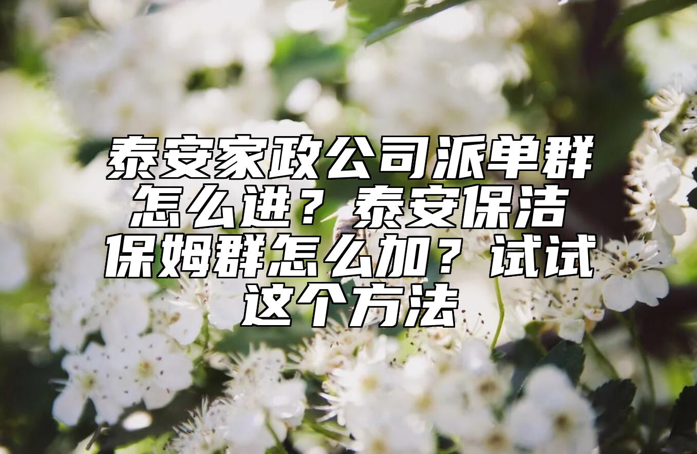 泰安家政公司派单群怎么进？泰安保洁保姆群怎么加？试试这个方法