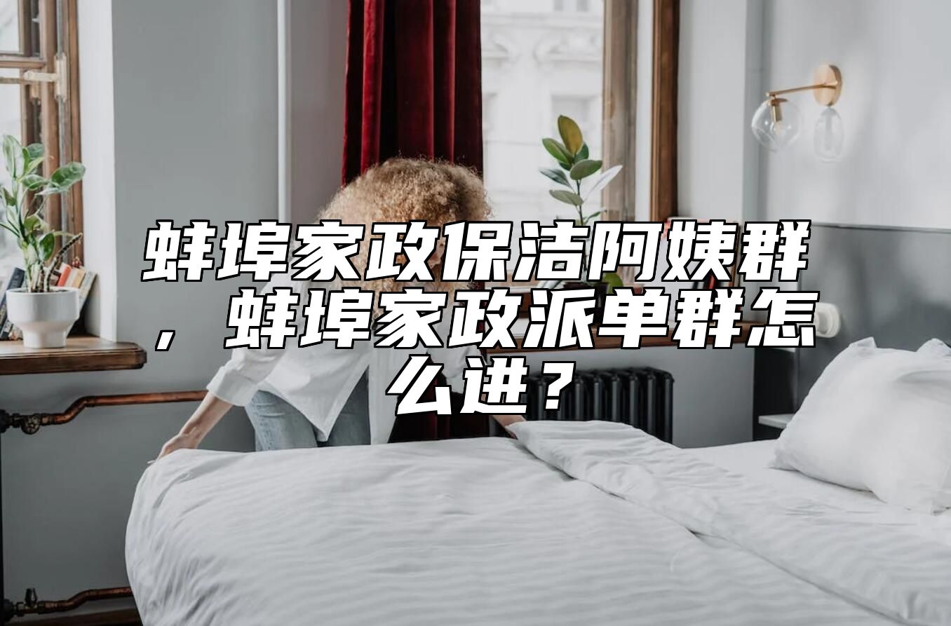 蚌埠家政保洁阿姨群，蚌埠家政派单群怎么进？