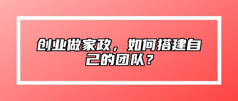 创业做家政，如何搭建自己的团队？ 