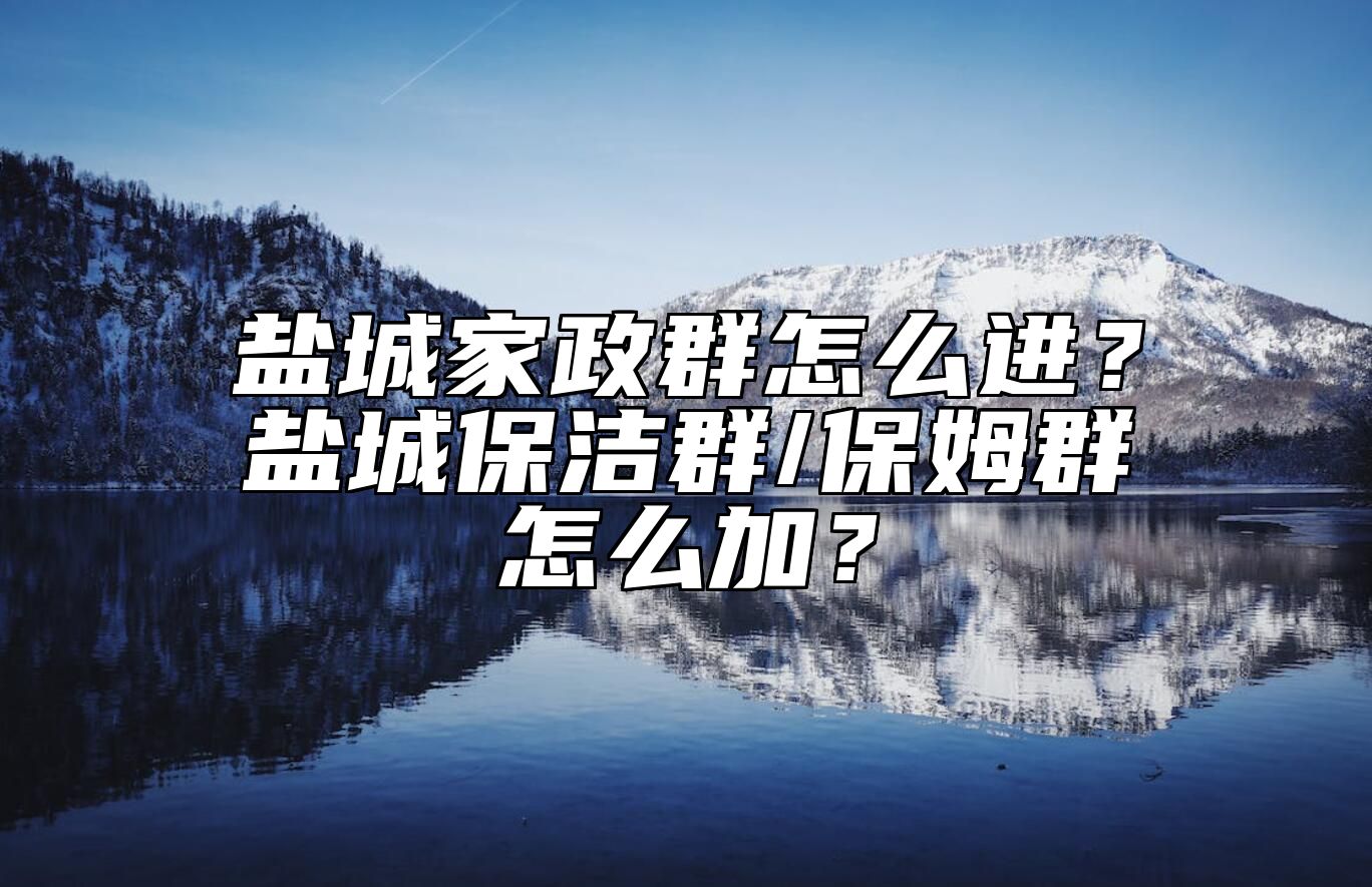 盐城家政群怎么进？盐城保洁群/保姆群怎么加？