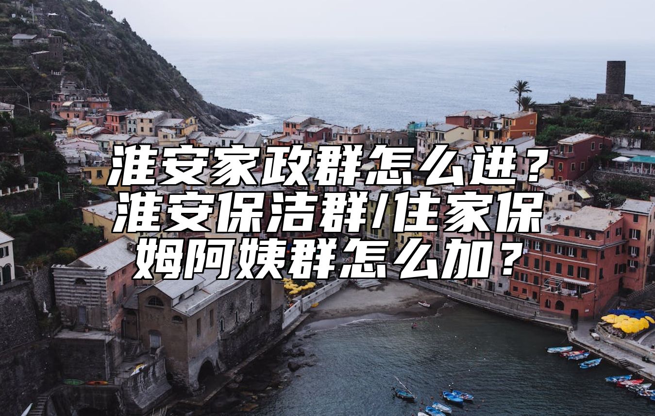 淮安家政群怎么进？淮安保洁群/住家保姆阿姨群怎么加？