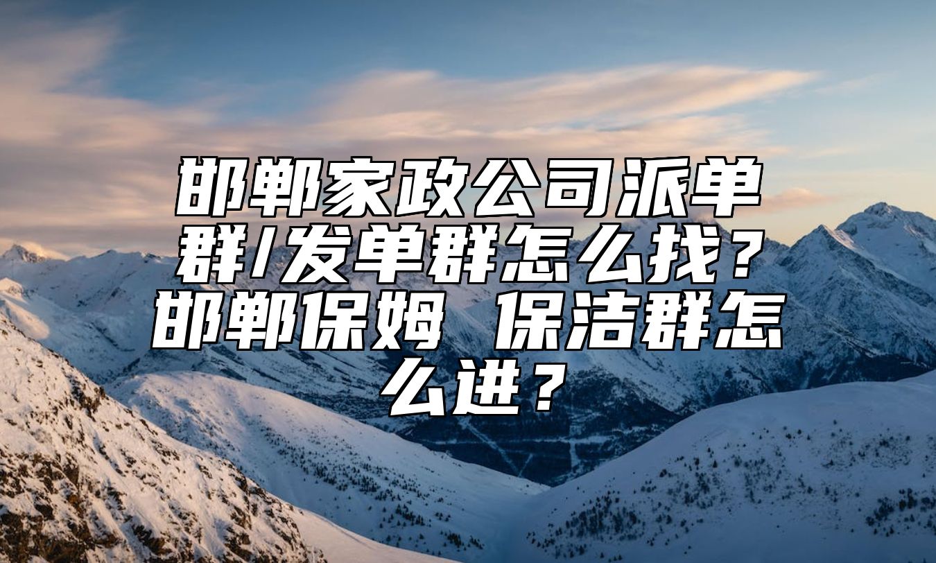 邯郸家政公司派单群/发单群怎么找？邯郸保姆 保洁群怎么进？