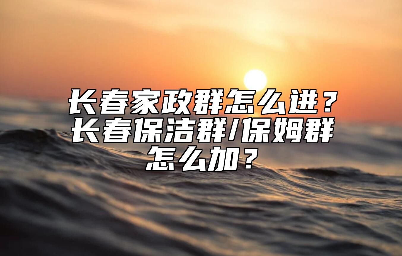长春家政群怎么进？长春保洁群/保姆群怎么加？