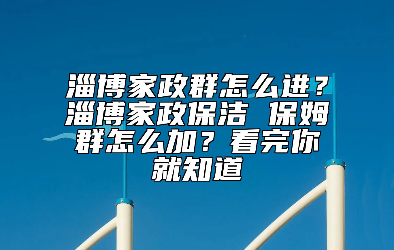 淄博家政群怎么进？淄博家政保洁 保姆群怎么加？看完你就知道
