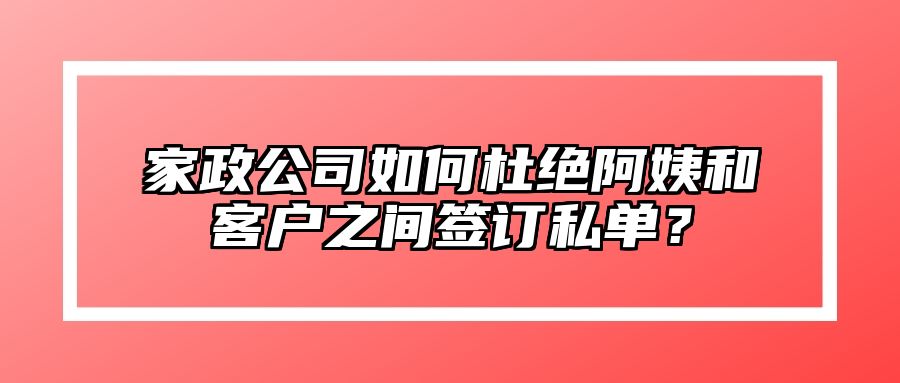 家政公司如何杜绝阿姨和客户之间签订私单？ 