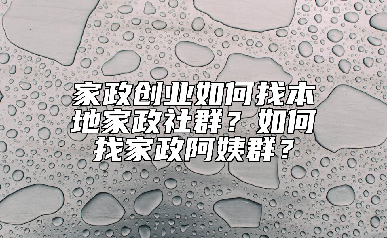 家政创业如何找本地家政社群？如何找家政阿姨群？ 