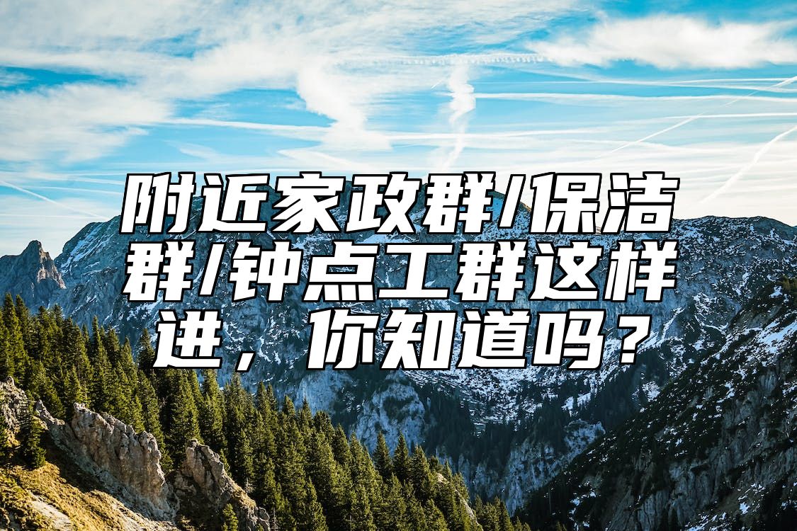 附近家政群/保洁群/钟点工群这样进，你知道吗？