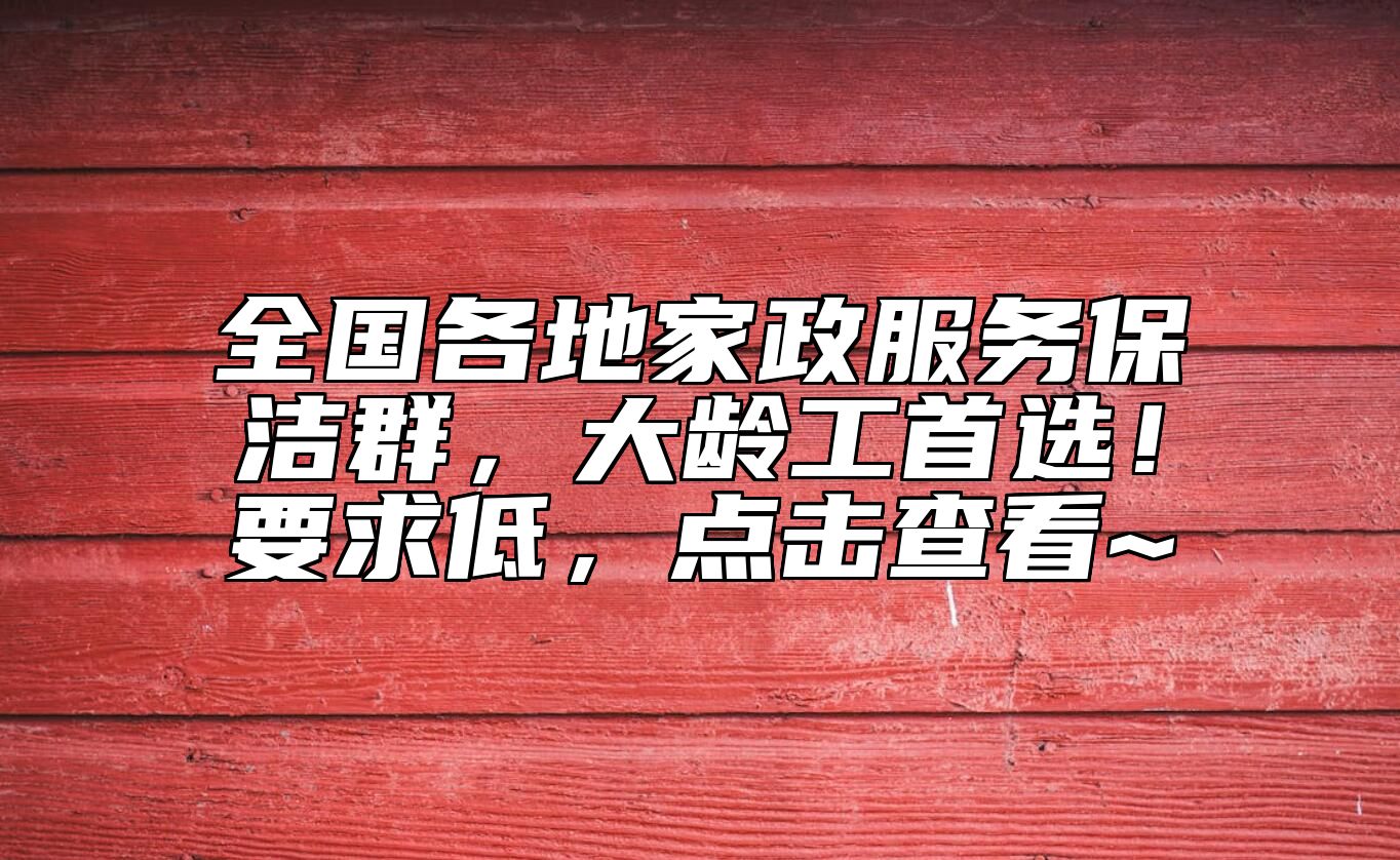 全国各地家政服务保洁群，大龄工首选！要求低，点击查看~ 