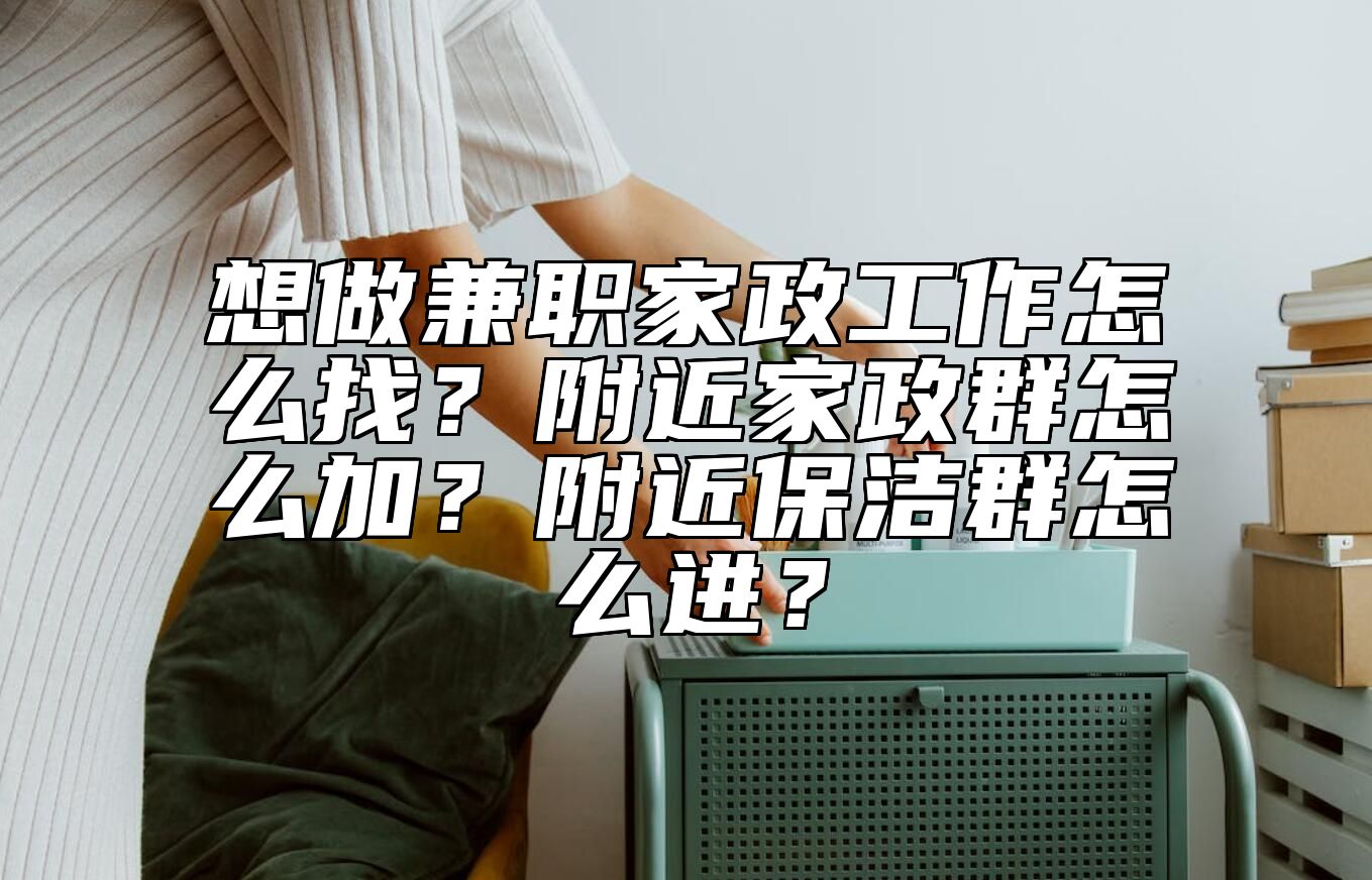 想做兼职家政工作怎么找？附近家政群怎么加？附近保洁群怎么进？