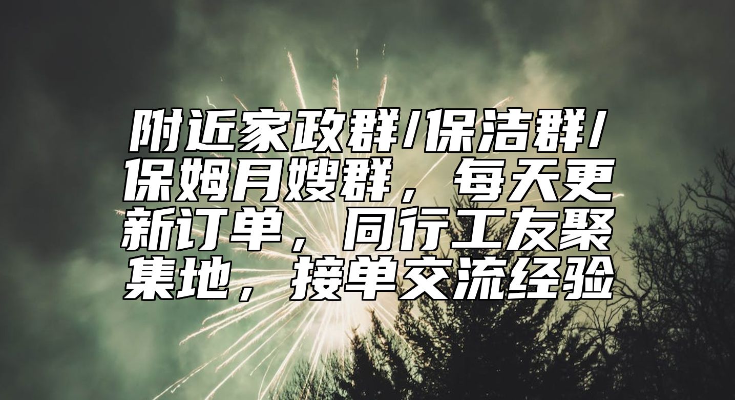 附近家政群/保洁群/保姆月嫂群，每天更新订单，同行工友聚集地，接单交流经验