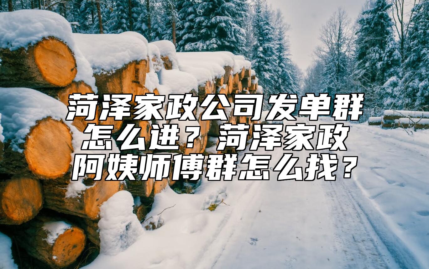 菏泽家政公司发单群怎么进？菏泽家政阿姨师傅群怎么找？ 
