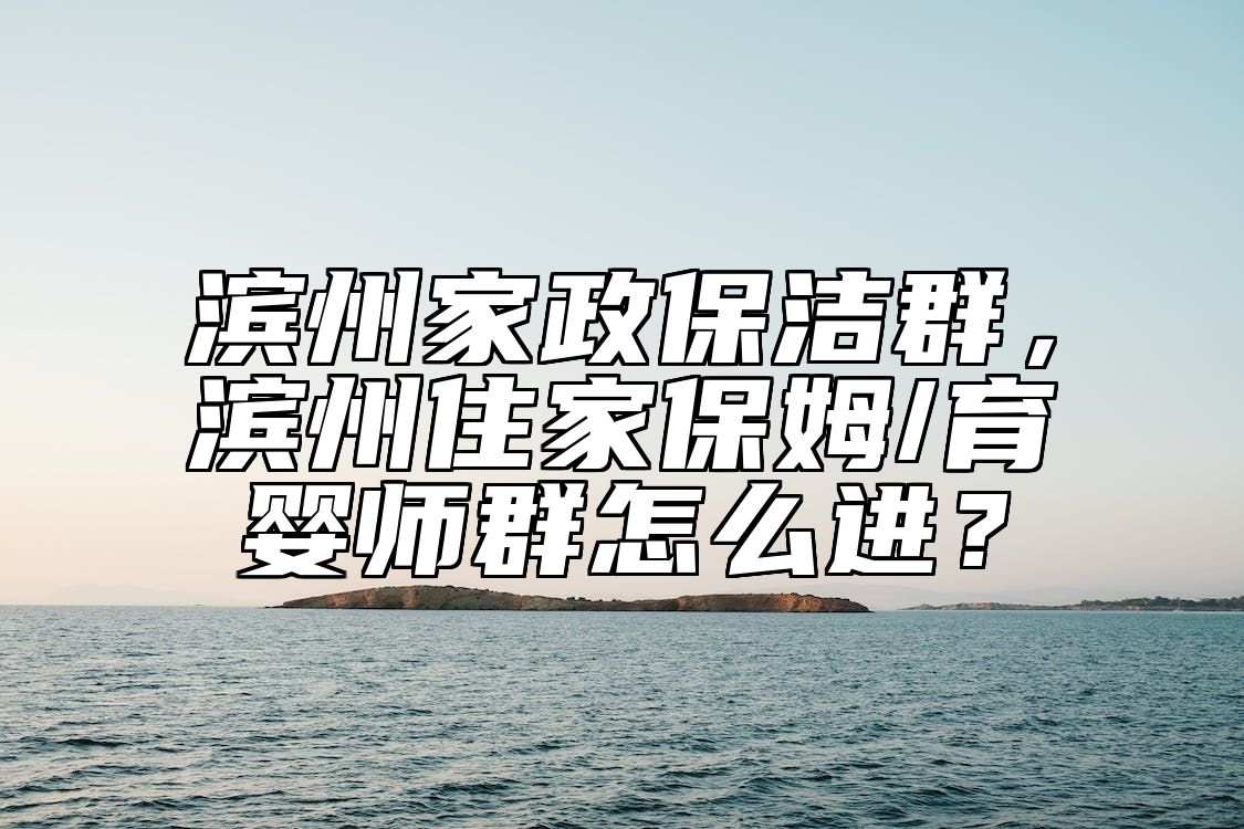 滨州家政保洁群，滨州住家保姆/育婴师群怎么进？ 