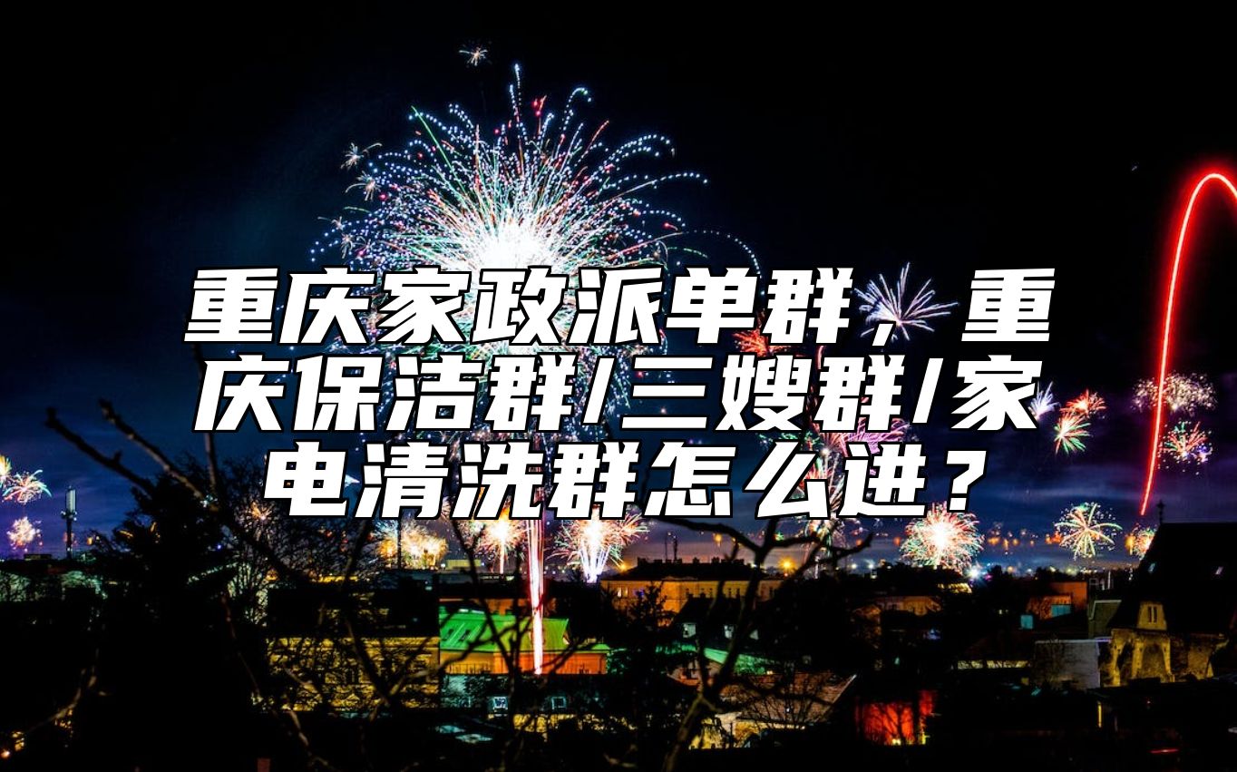 重庆家政派单群，重庆保洁群/三嫂群/家电清洗群怎么进？ 