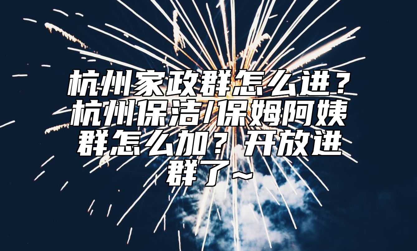 杭州家政群怎么进？杭州保洁/保姆阿姨群怎么加？开放进群了~ 