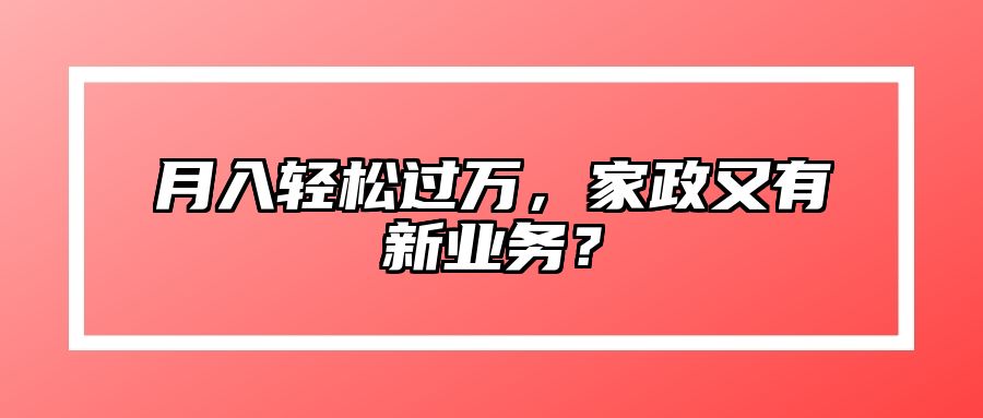 月入轻松过万，家政又有新业务？ 