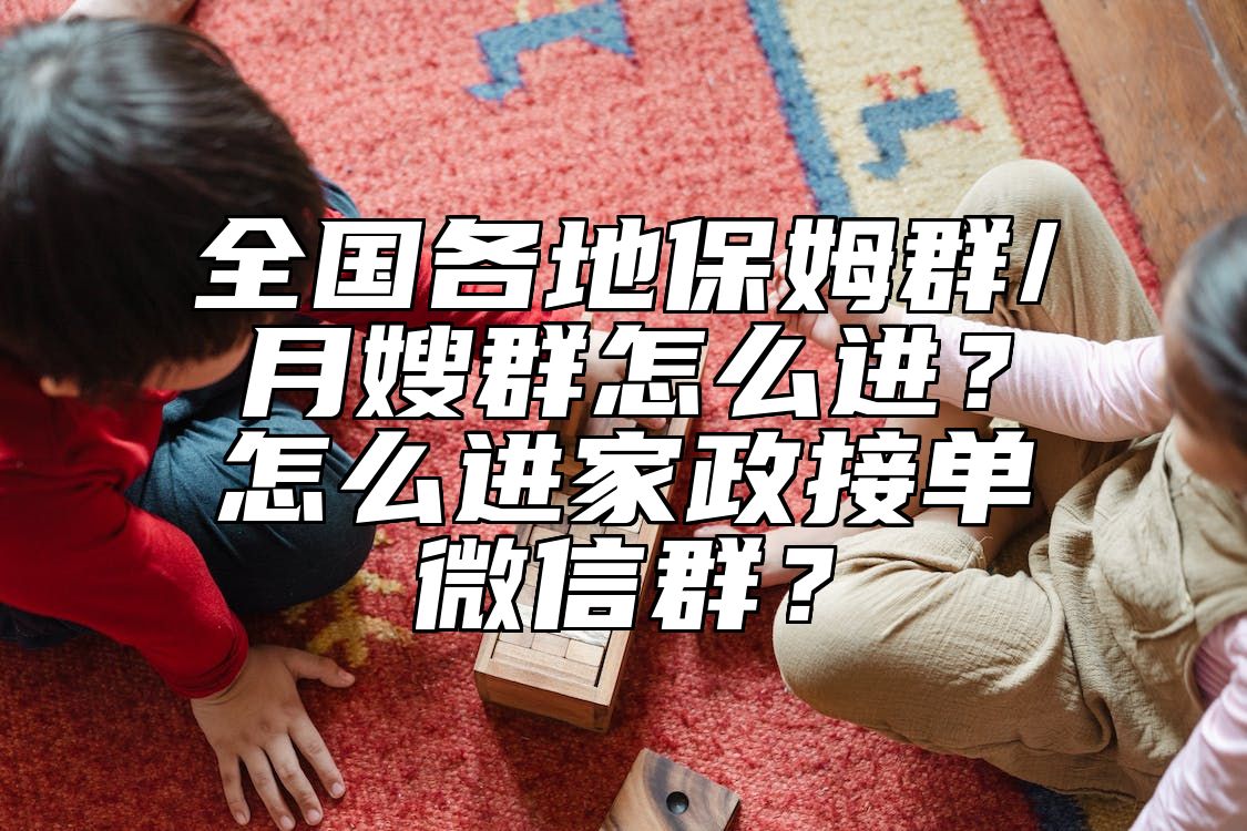 全国各地保姆群/月嫂群怎么进？怎么进家政接单微信群？