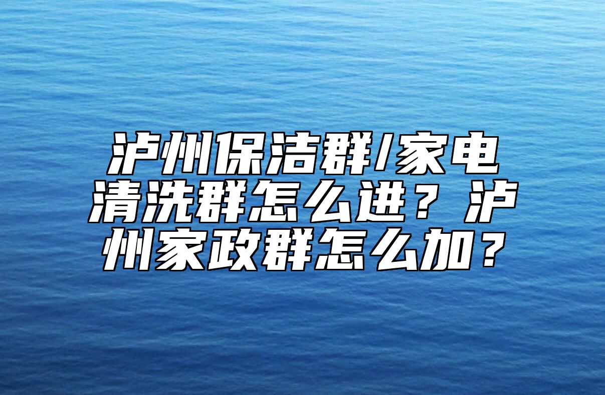 泸州保洁群/家电清洗群怎么进？泸州家政群怎么加？ 