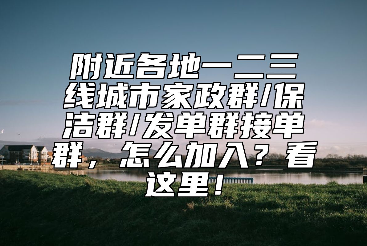 附近各地一二三线城市家政群/保洁群/发单群接单群，怎么加入？看这里！ 