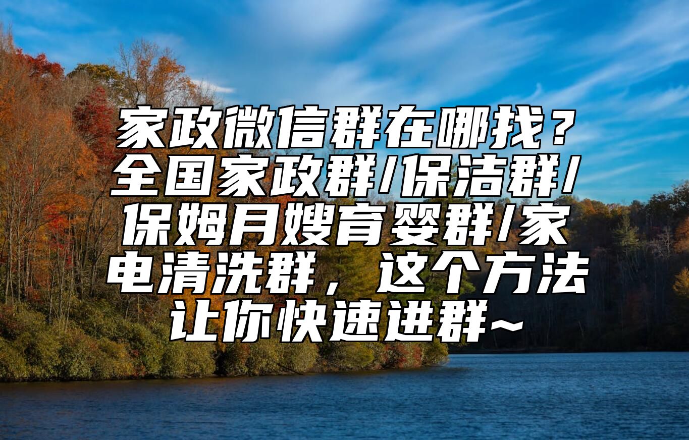 家政微信群在哪找？全国家政群/保洁群/保姆月嫂育婴群/家电清洗群，这个方法让你快速进群~