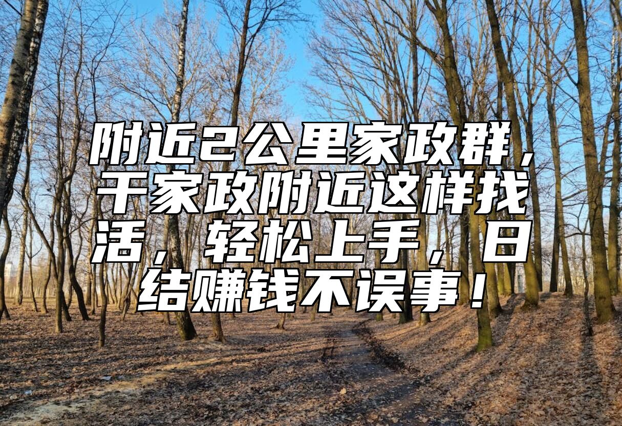 附近2公里家政群，干家政附近这样找活，轻松上手，日结赚钱不误事！