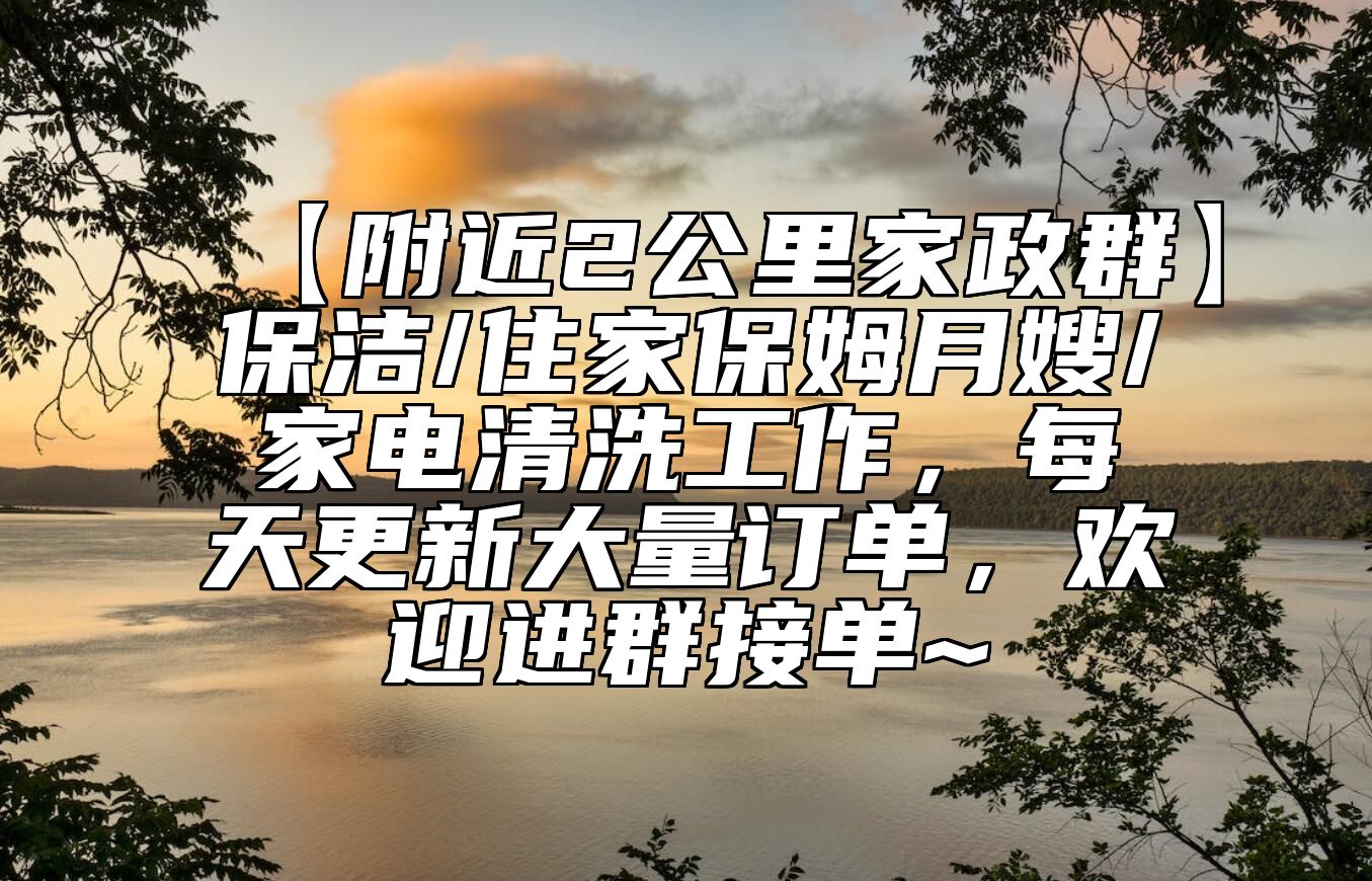 【附近2公里家政群】保洁/住家保姆月嫂/家电清洗工作，每天更新大量订单，欢迎进群接单~ 