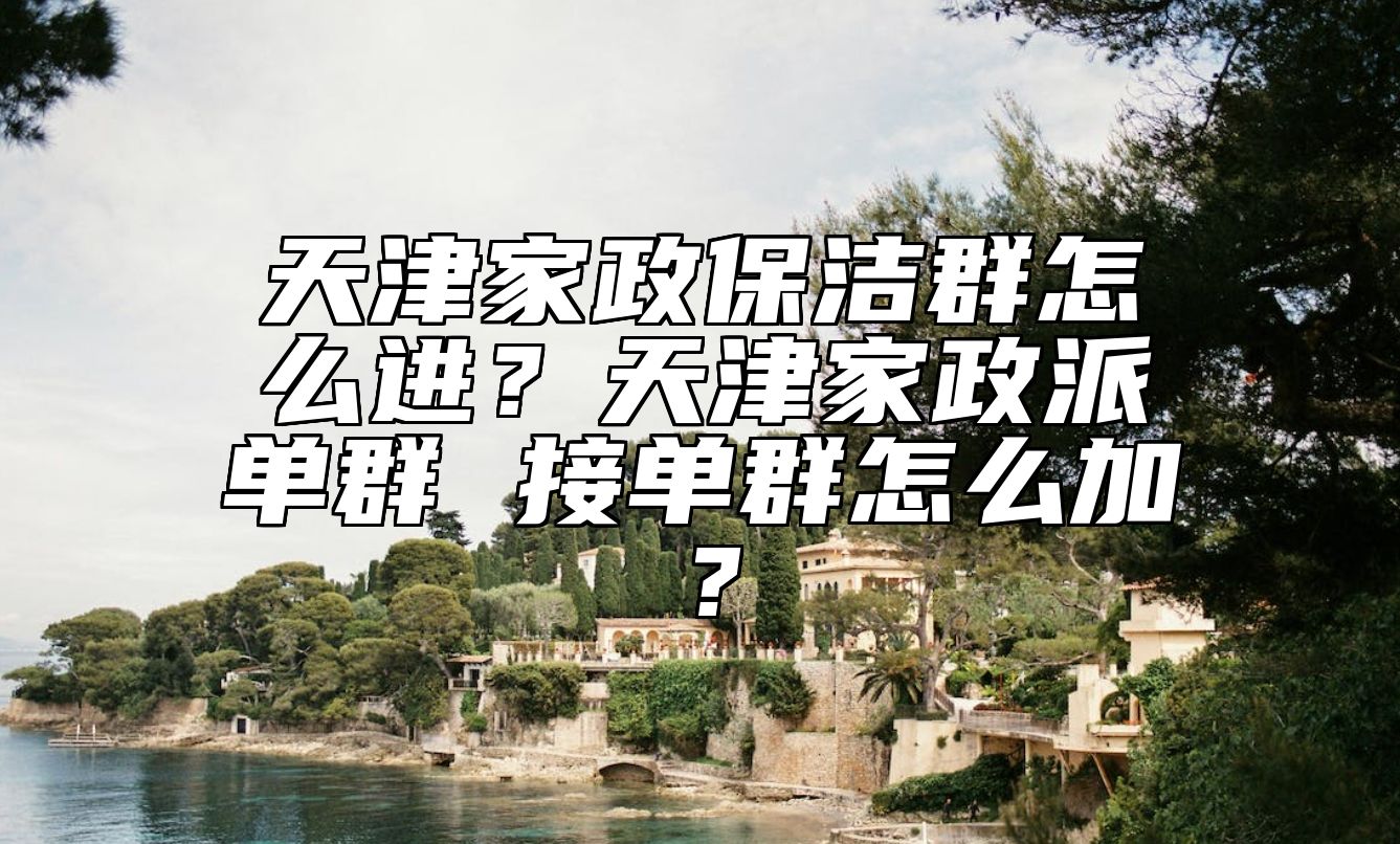 天津家政保洁群怎么进？天津家政派单群 接单群怎么加？ 