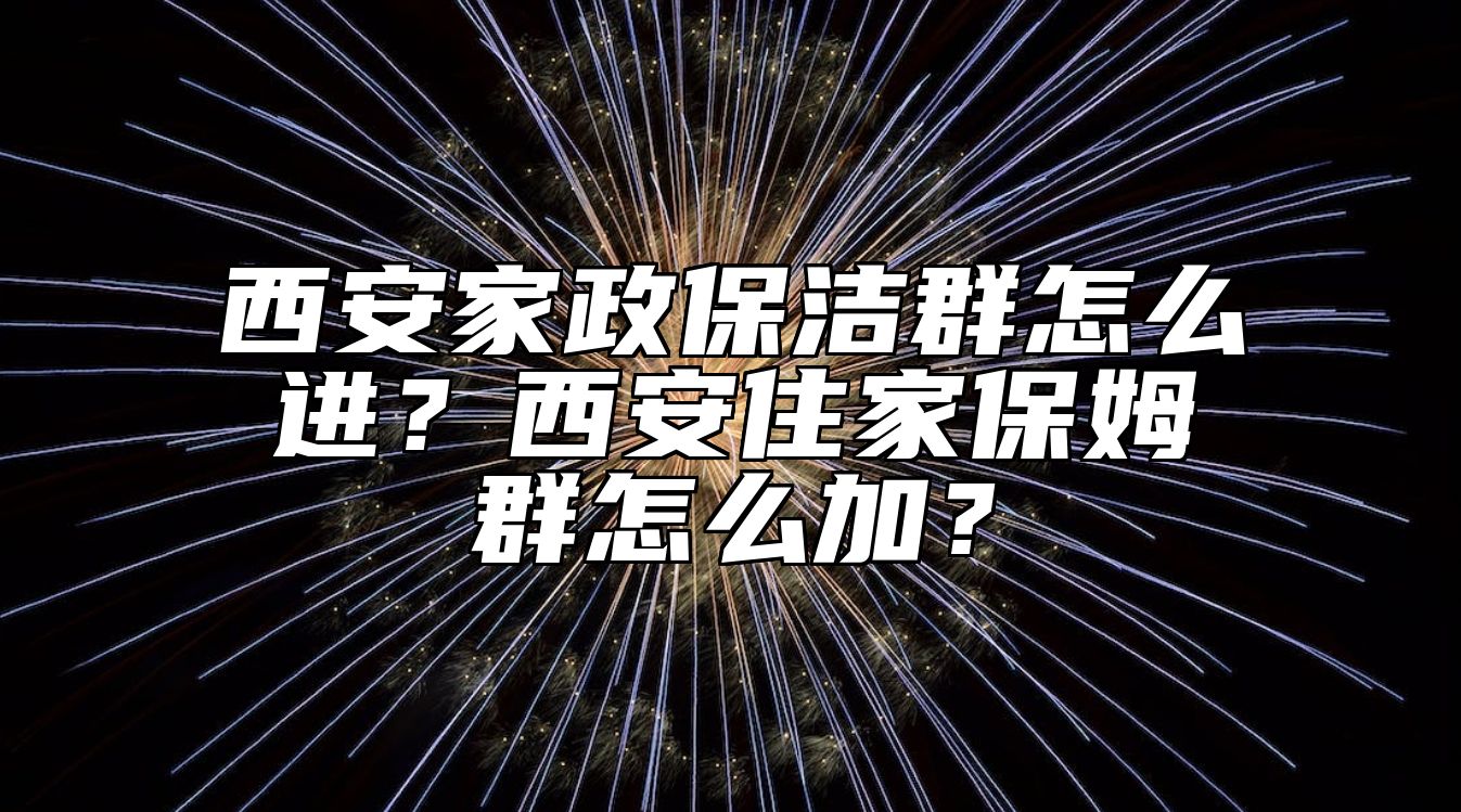 西安家政保洁群怎么进？西安住家保姆群怎么加？ 