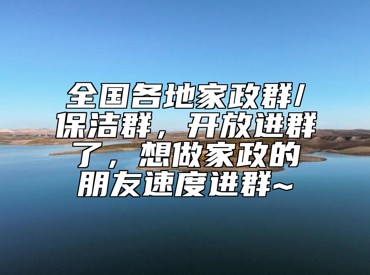 全国各地家政群/保洁群，开放进群了，想做家政的朋友速度进群~ 