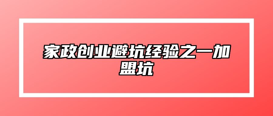 家政创业避坑经验之一加盟坑 