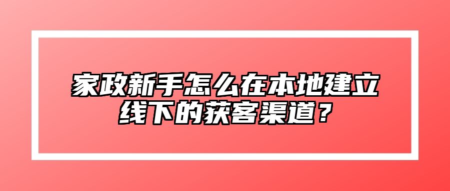 家政新手怎么在本地建立线下的获客渠道？ 