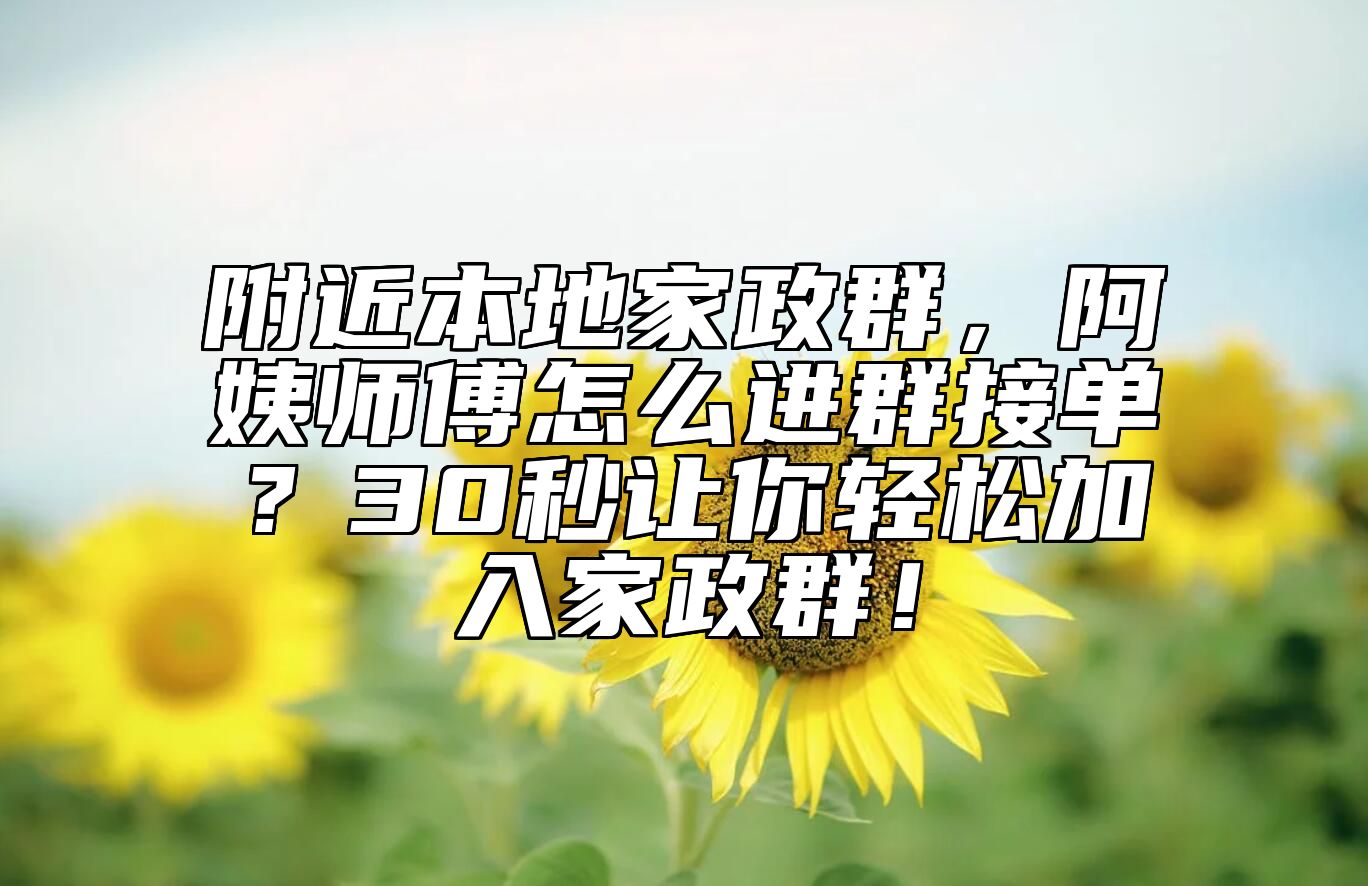 附近本地家政群，阿姨师傅怎么进群接单？30秒让你轻松加入家政群！