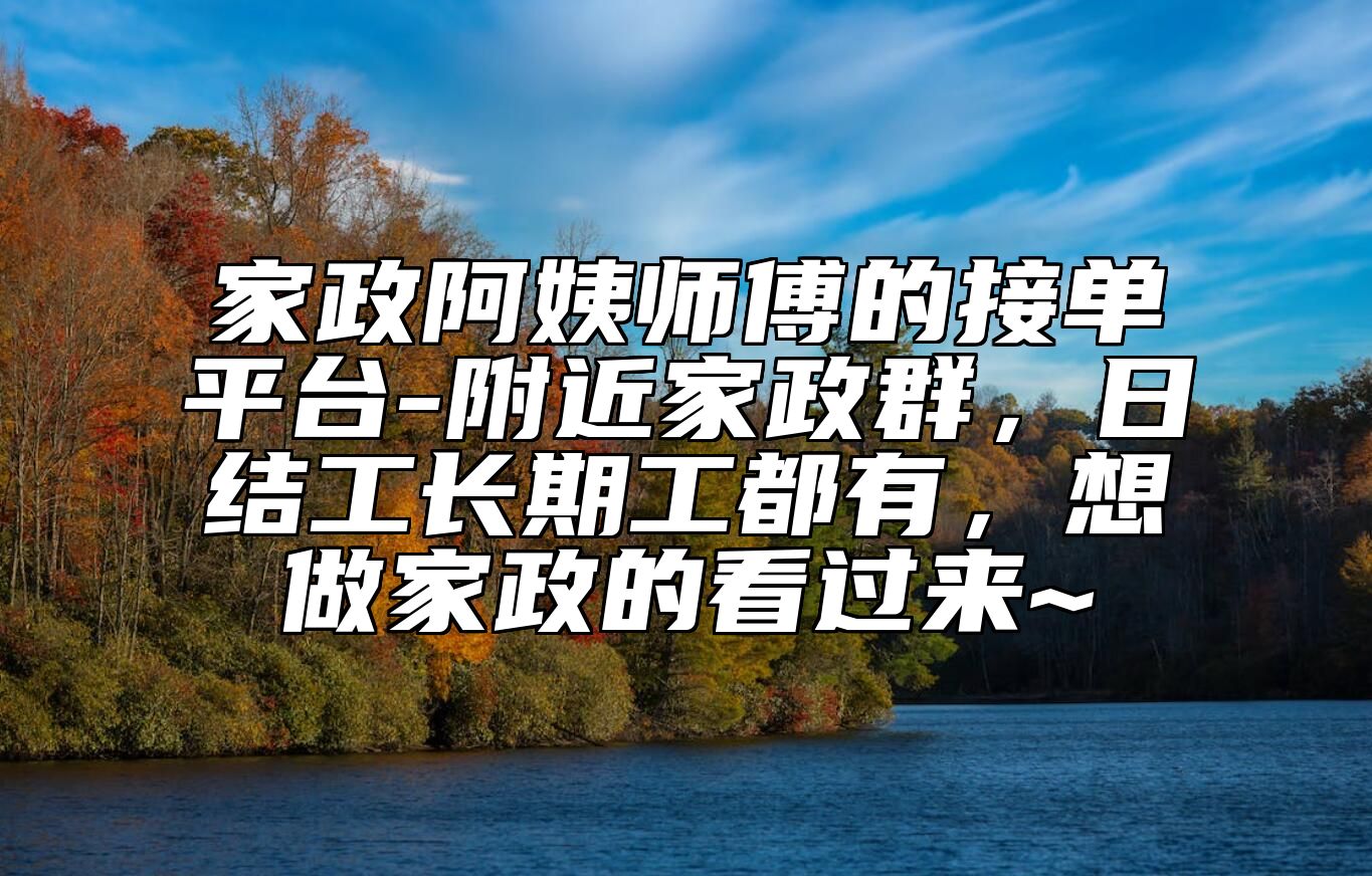 家政阿姨师傅的接单平台-附近家政群，日结工长期工都有，想做家政的看过来~ 