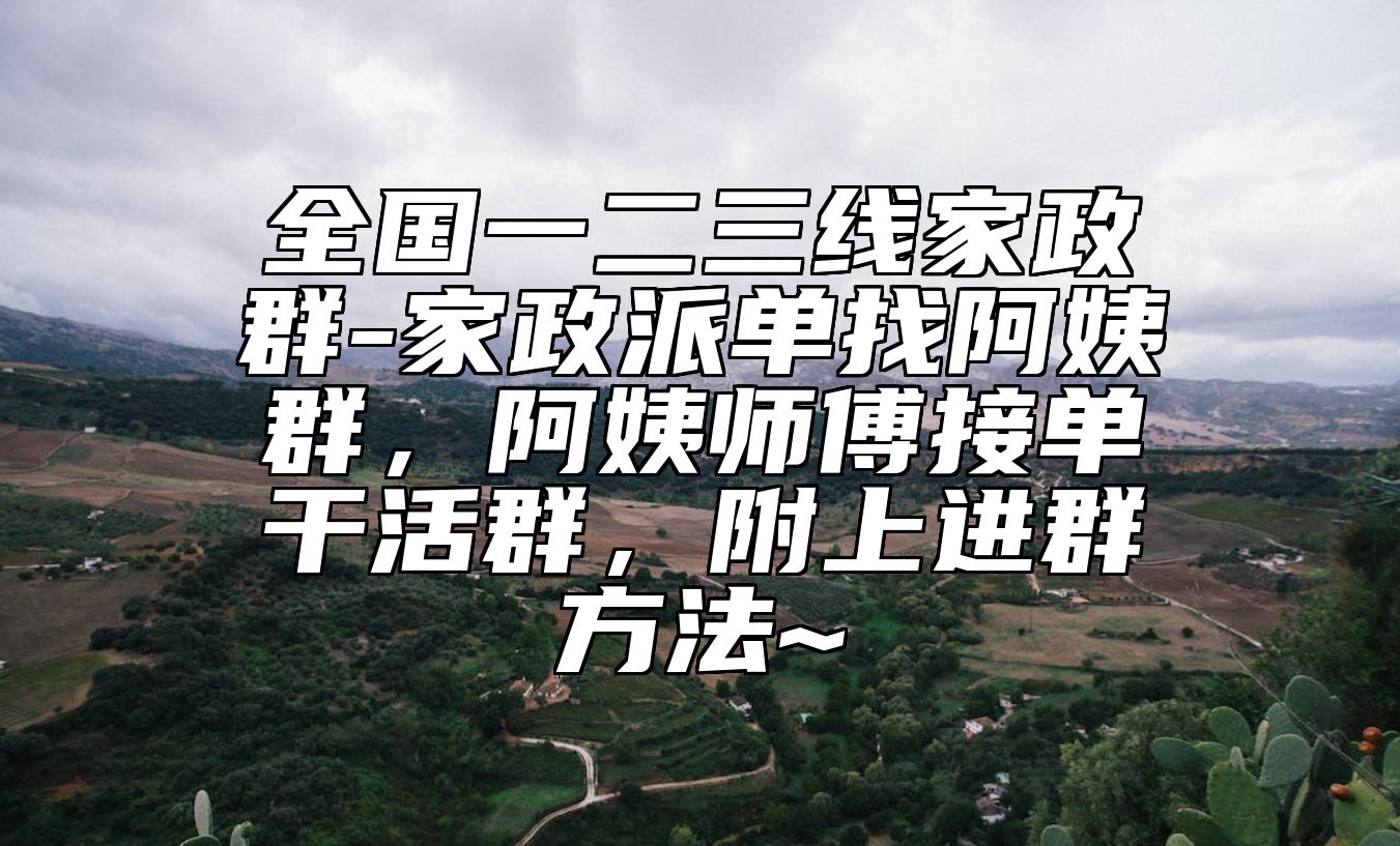全国一二三线家政群-家政派单找阿姨群，阿姨师傅接单干活群，附上进群方法~