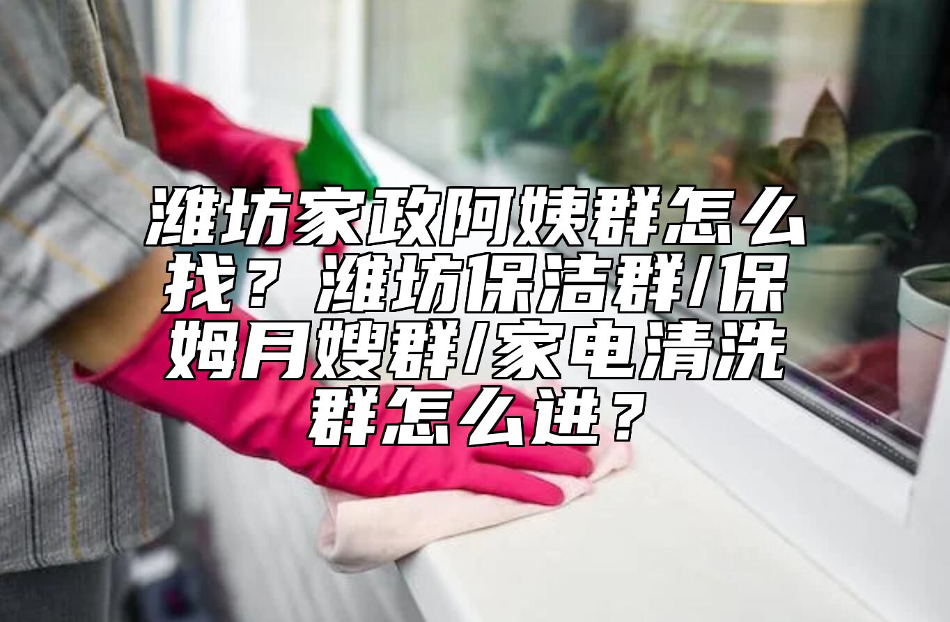 潍坊家政阿姨群怎么找？潍坊保洁群/保姆月嫂群/家电清洗群怎么进？ 