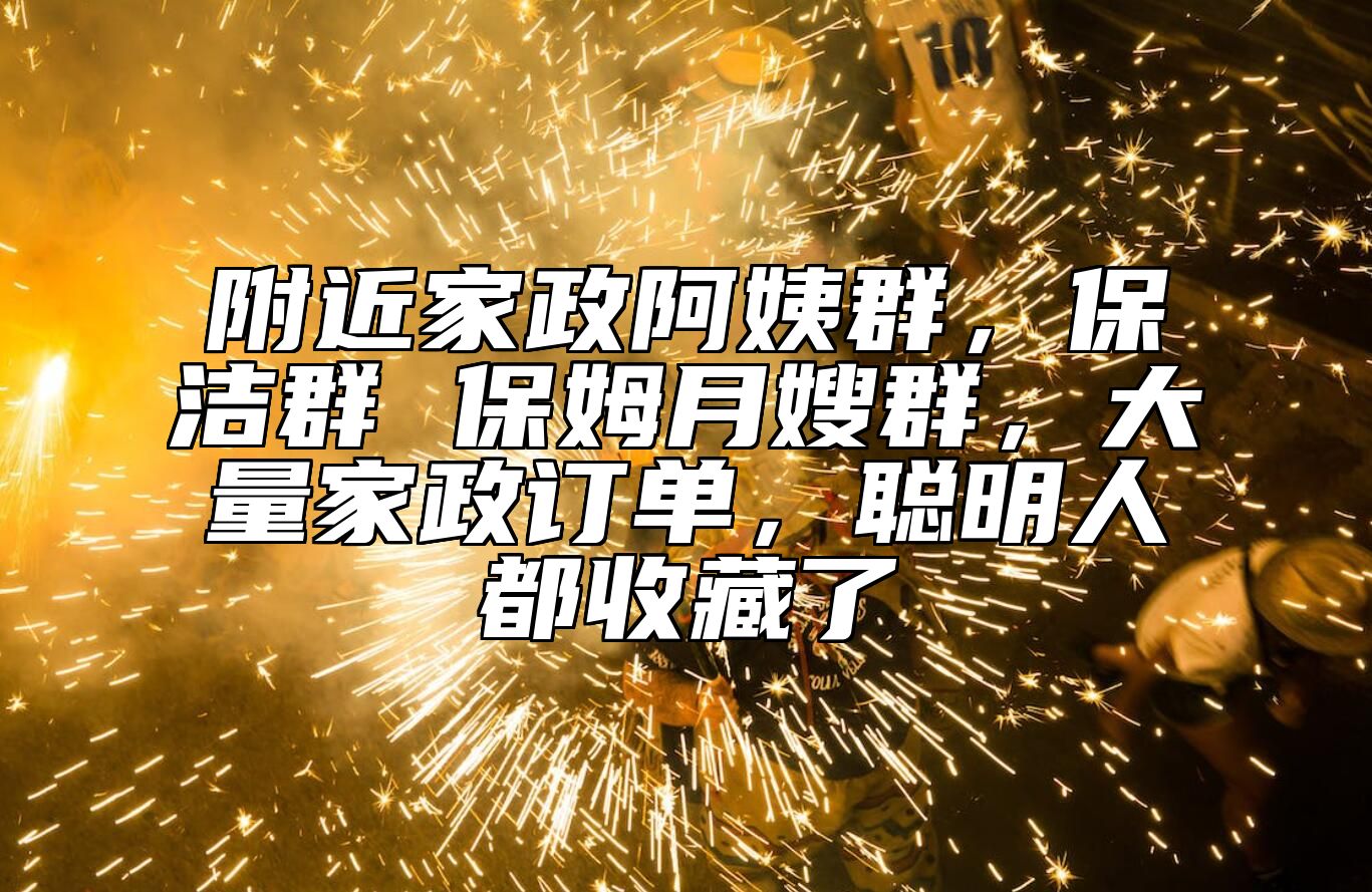 附近家政阿姨群，保洁群 保姆月嫂群，大量家政订单，聪明人都收藏了 