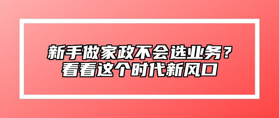 新手做家政不会选业务？看看这个时代新风口 