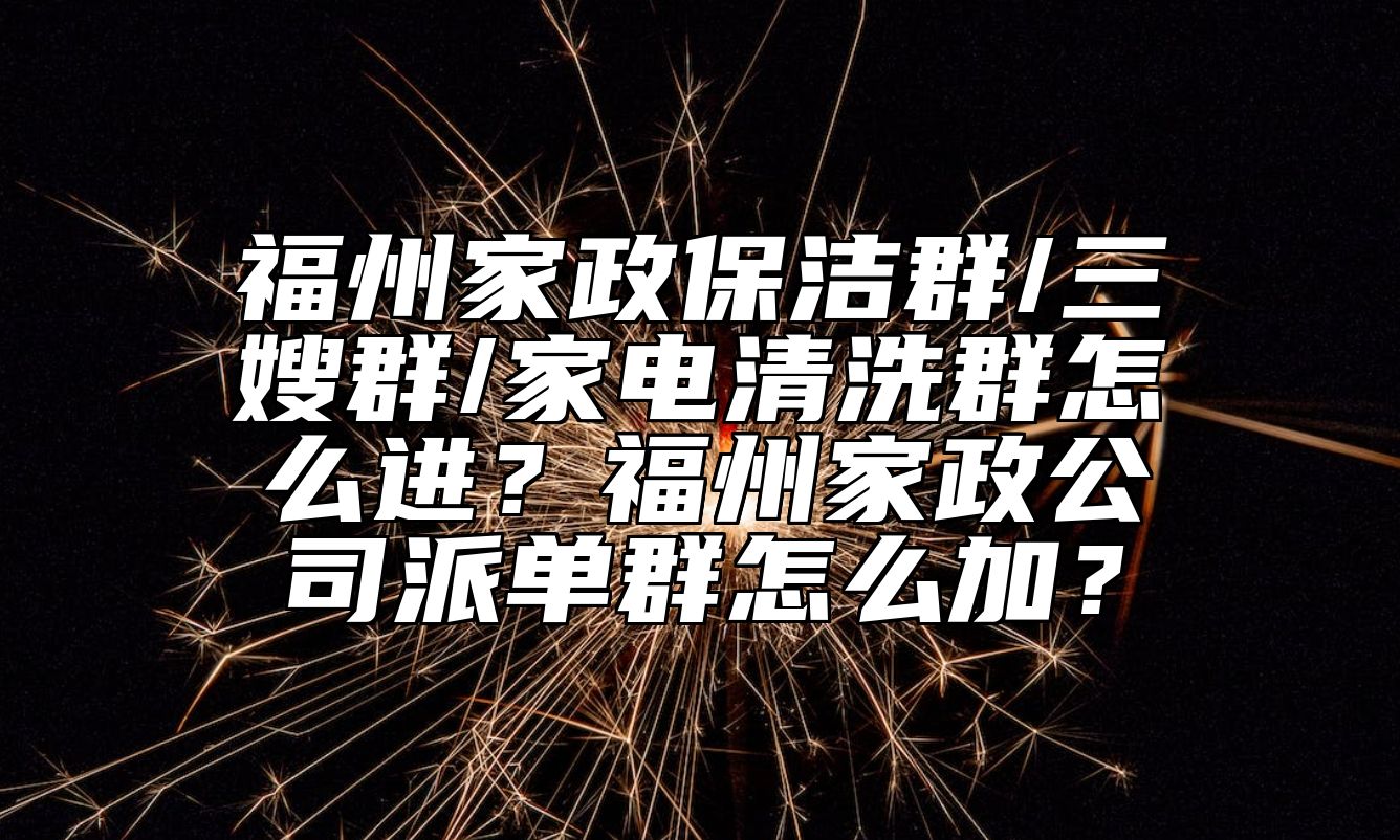 福州家政保洁群/三嫂群/家电清洗群怎么进？福州家政公司派单群怎么加？ 