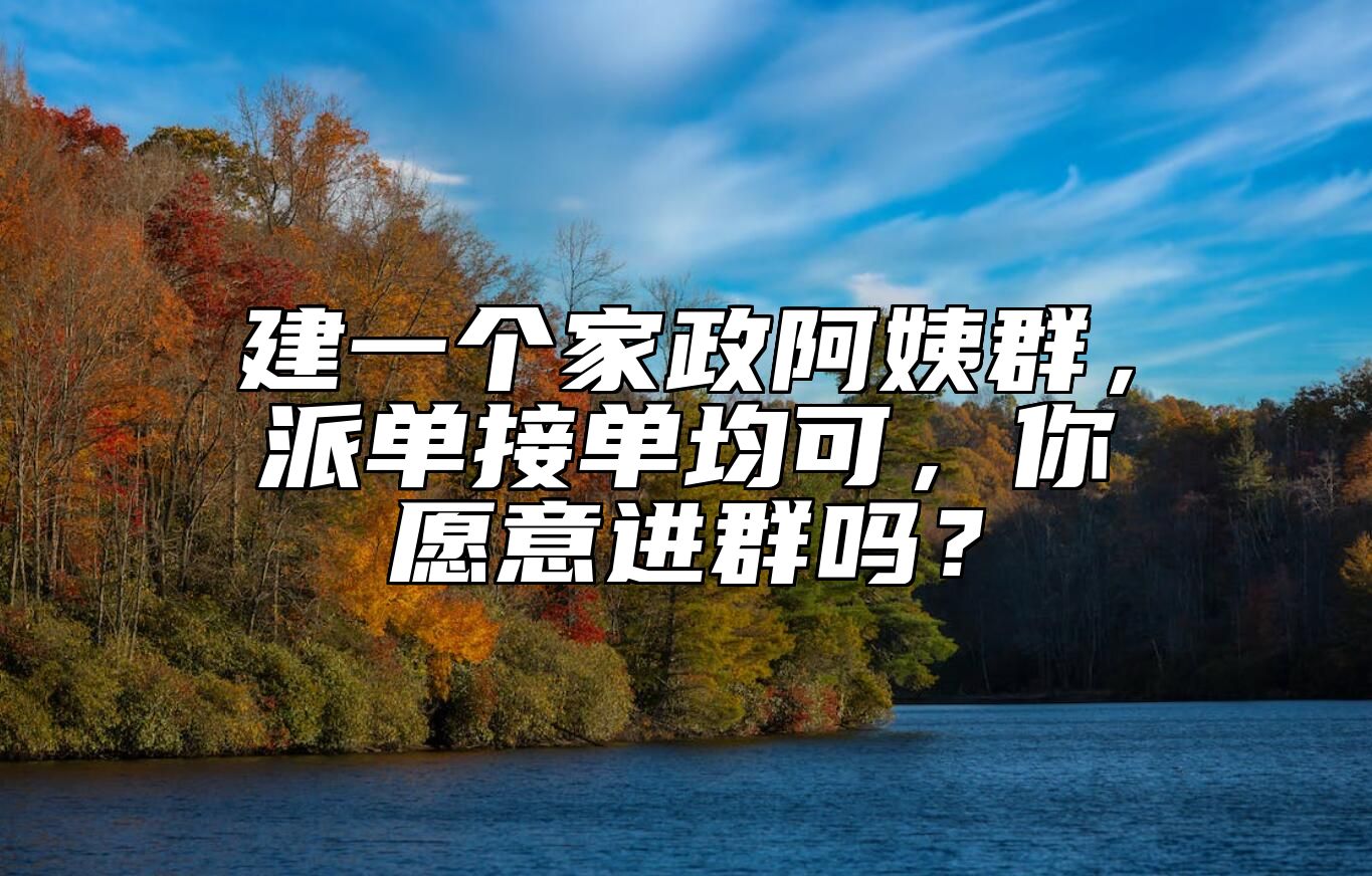 建一个家政阿姨群，派单接单均可，你愿意进群吗？