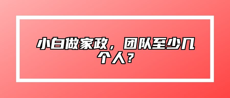 小白做家政，团队至少几个人？ 
