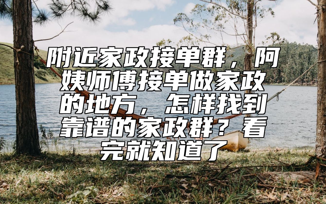 附近家政接单群，阿姨师傅接单做家政的地方，怎样找到靠谱的家政群？看完就知道了