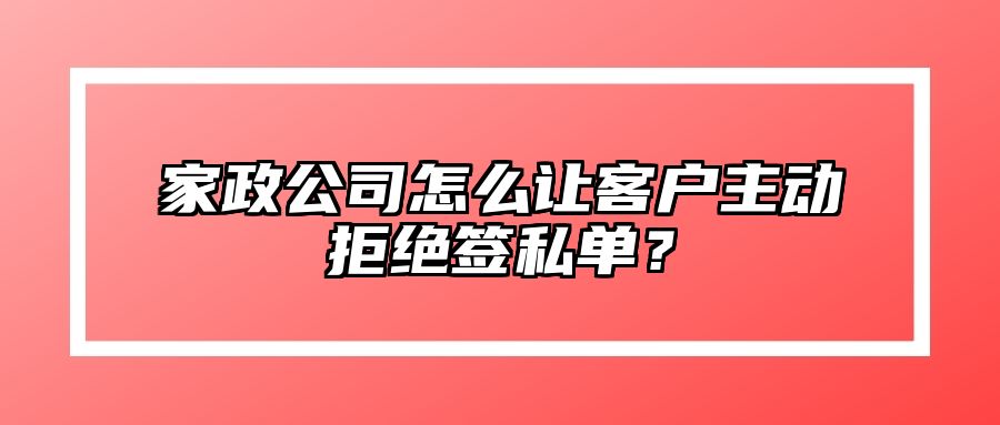 家政公司怎么让客户主动拒绝签私单？ 