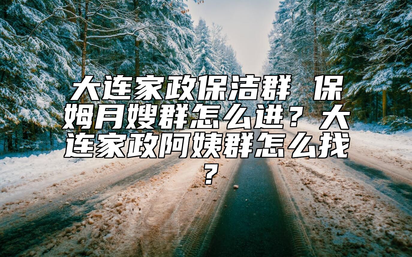 大连家政保洁群 保姆月嫂群怎么进？大连家政阿姨群怎么找？ 