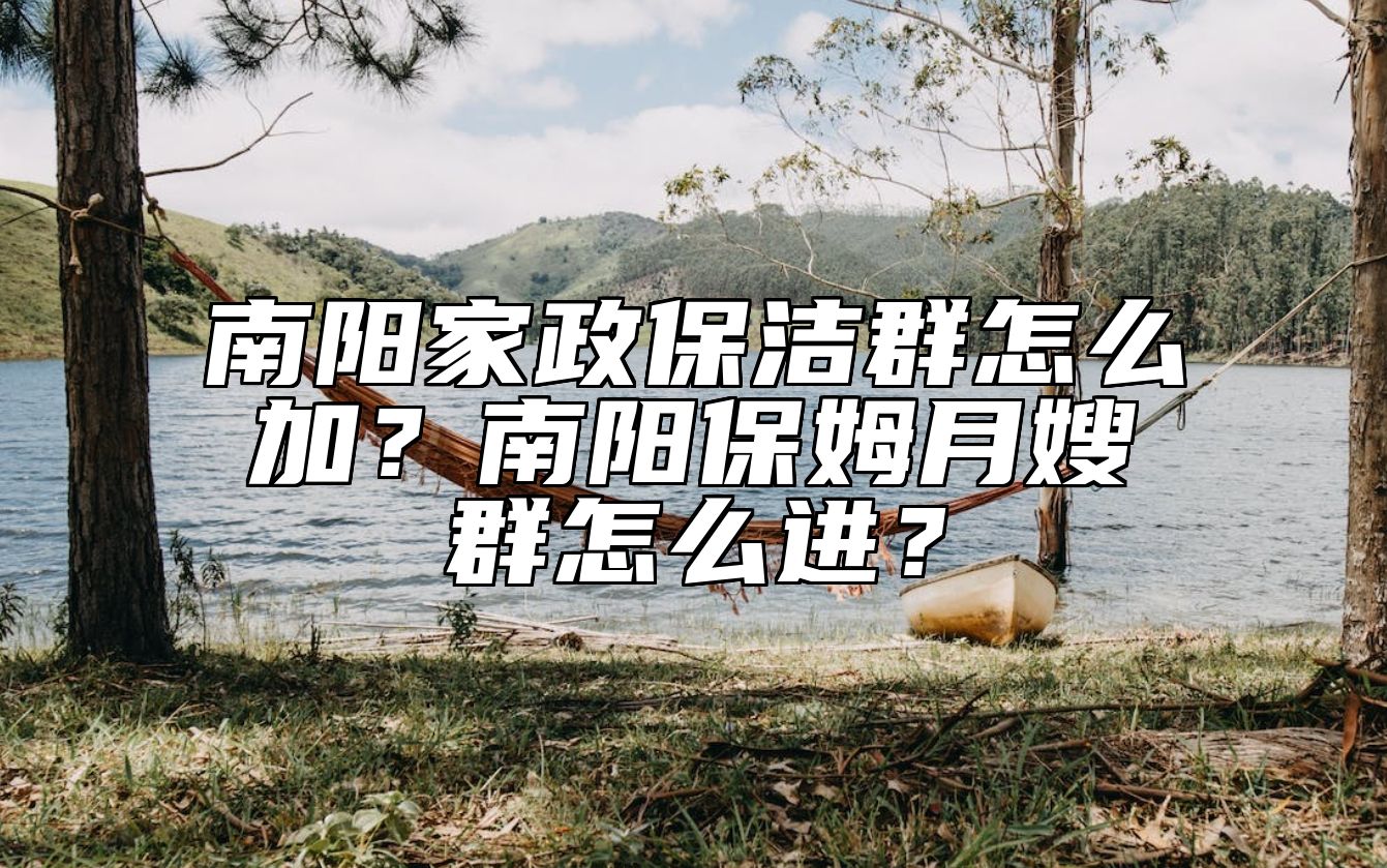 南阳家政保洁群怎么加？南阳保姆月嫂群怎么进？ 