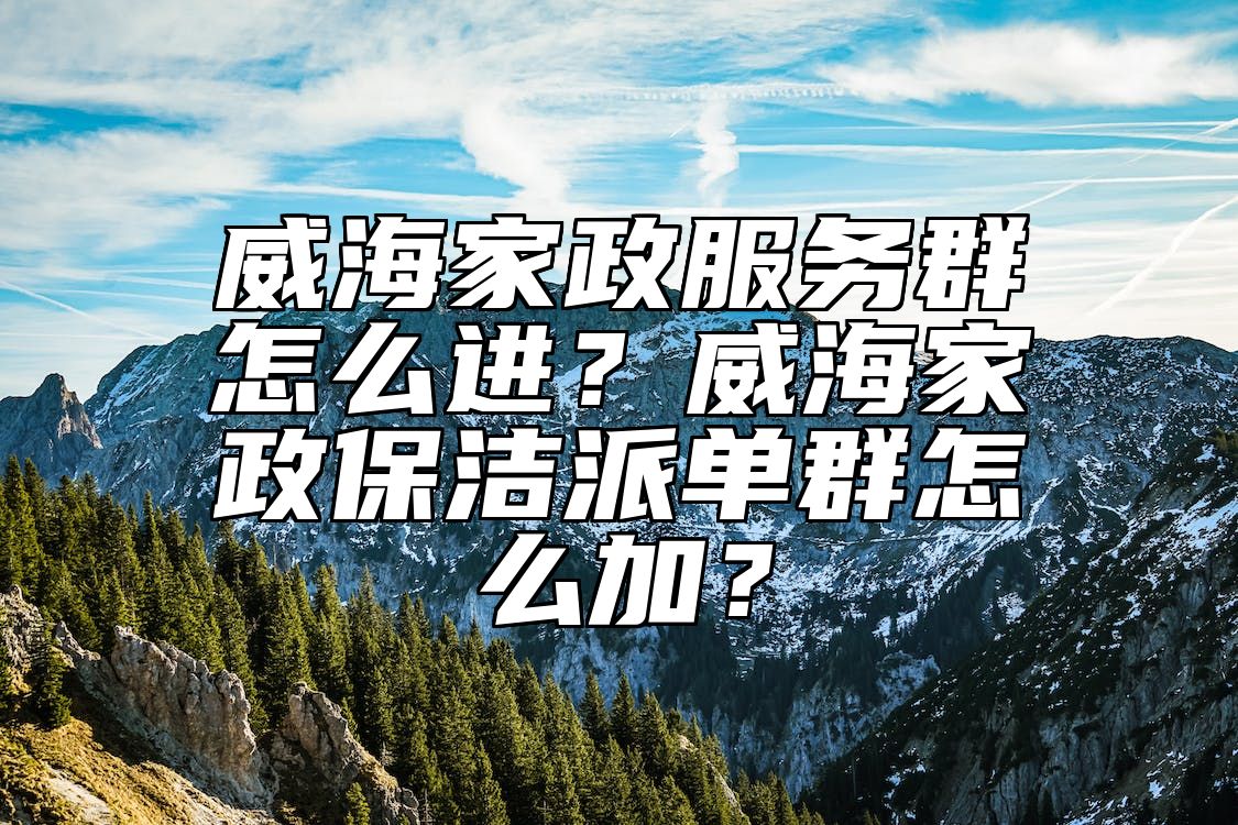 威海家政服务群怎么进？威海家政保洁派单群怎么加？ 