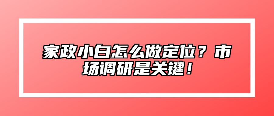 家政小白怎么做定位？市场调研是关键！ 
