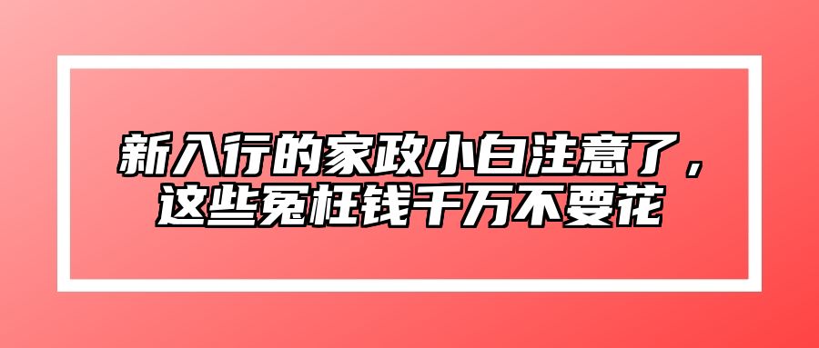 新入行的家政小白注意了，这些冤枉钱千万不要花 