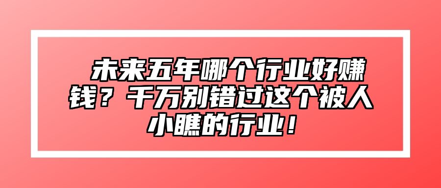 ​未来五年哪个行业好赚钱？千万别错过这个被人小瞧的行业！
