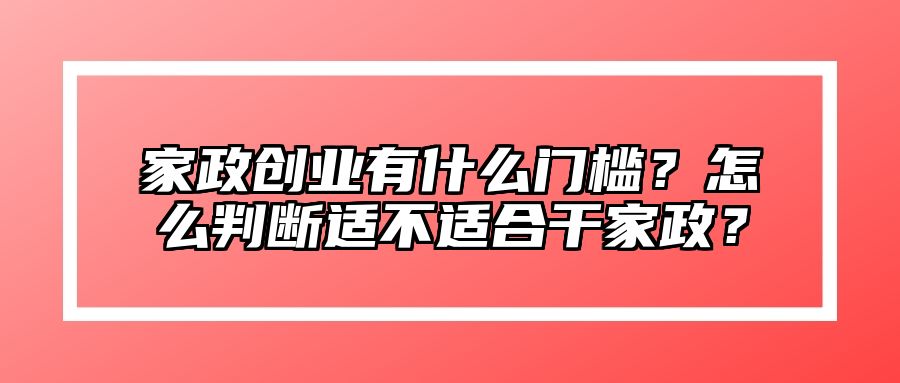 家政创业有什么门槛？怎么判断适不适合干家政？ 