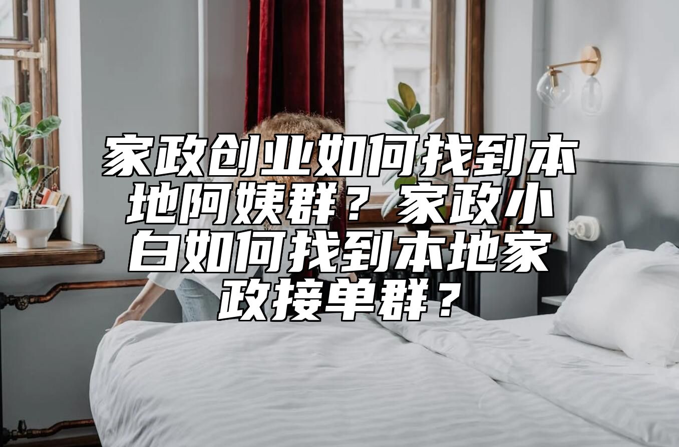 家政创业如何找到本地阿姨群？家政小白如何找到本地家政接单群？